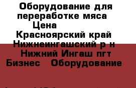 Оборудование для переработке мяса › Цена ­ 600 000 - Красноярский край, Нижнеингашский р-н, Нижний Ингаш пгт Бизнес » Оборудование   